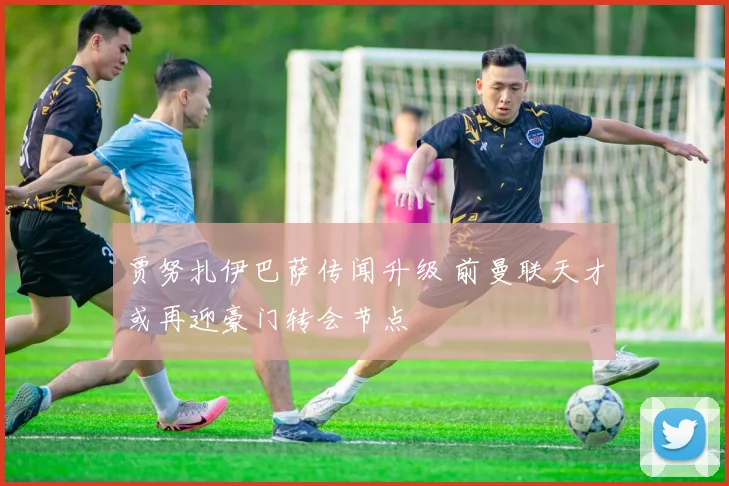 贾努扎伊巴萨传闻升级 前曼联天才或再迎豪门转会节点