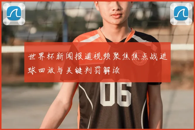世界杯新闻报道视频聚焦焦点战进球回放与关键判罚解读