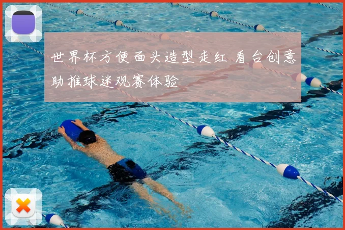 世界杯方便面头造型走红 看台创意助推球迷观赛体验