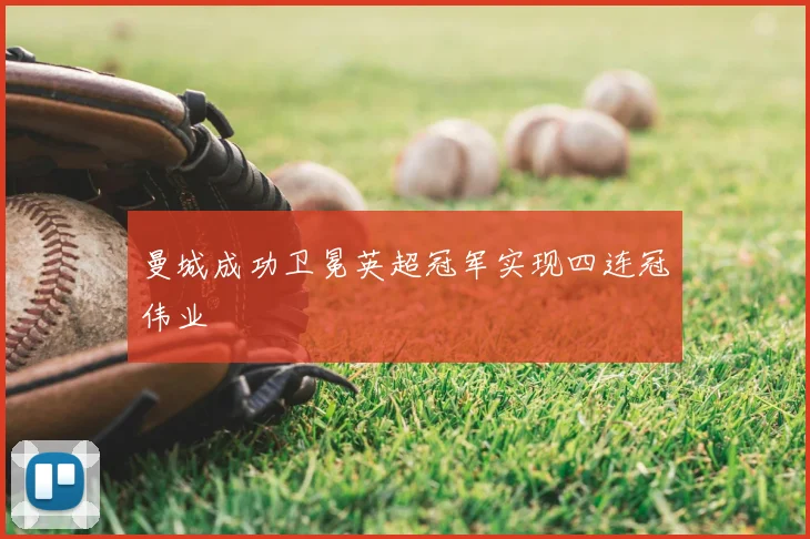 曼城成功卫冕英超冠军实现四连冠伟业