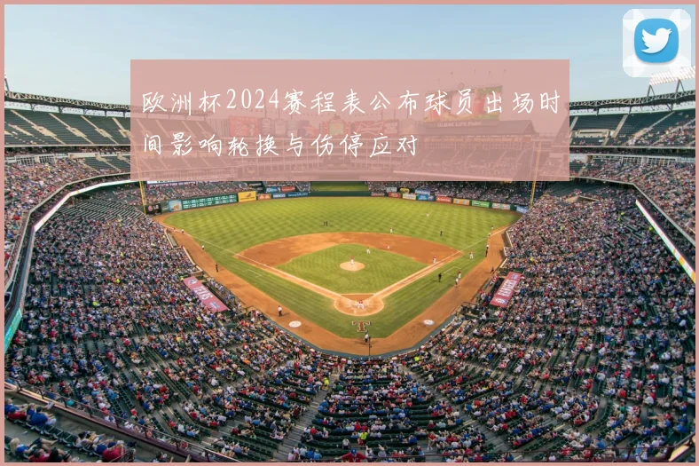 欧洲杯2024赛程表公布球员出场时间影响轮换与伤停应对