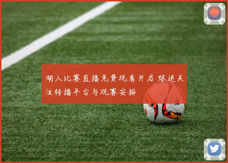 湖人比赛直播免费观看开启 球迷关注转播平台与观赛安排