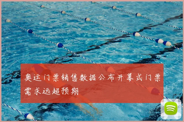 奥运门票销售数据公布开幕式门票需求远超预期