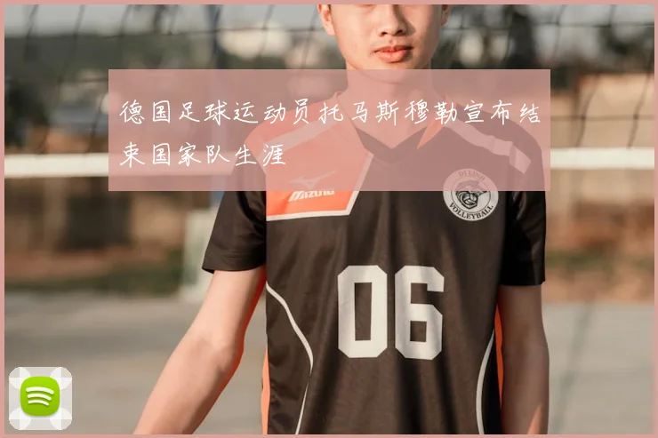 德国足球运动员托马斯穆勒宣布结束国家队生涯