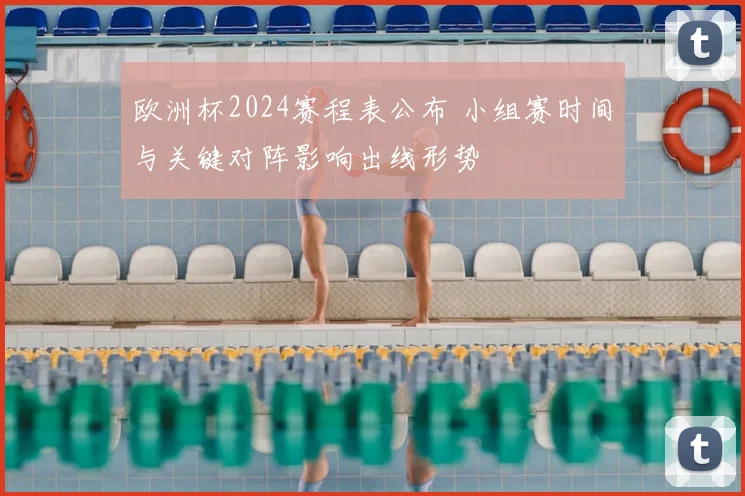 欧洲杯2024赛程表公布 小组赛时间与关键对阵影响出线形势