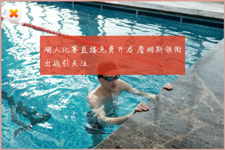 湖人比赛直播免费开启 詹姆斯领衔出战引关注